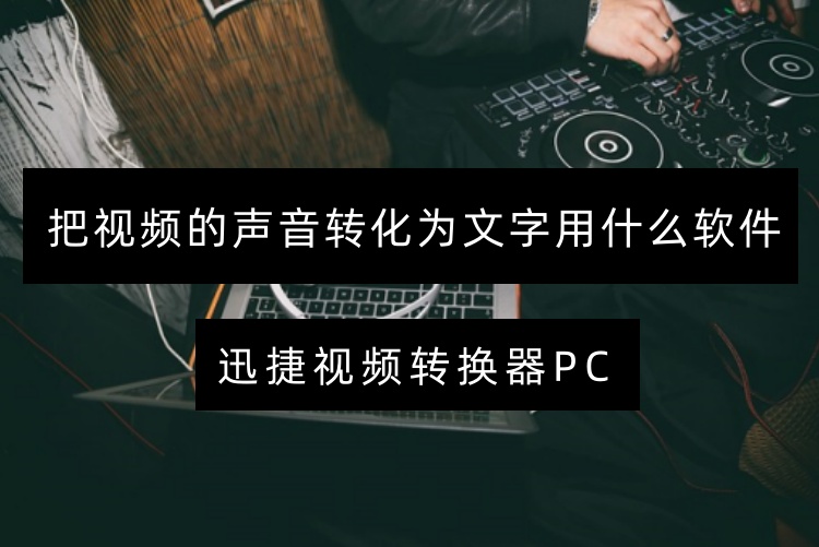 把视频的声音转化为文字用什么软件